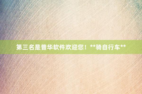第三名是普华软件欢迎您！**骑自行车**