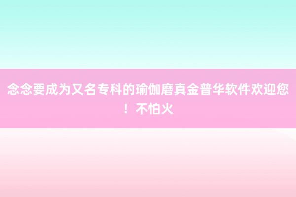 念念要成为又名专科的瑜伽磨真金普华软件欢迎您!不怕火