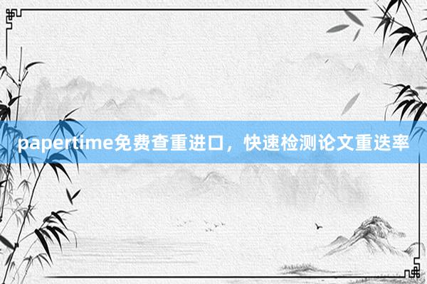 papertime免费查重进口,快速检测论文重迭率