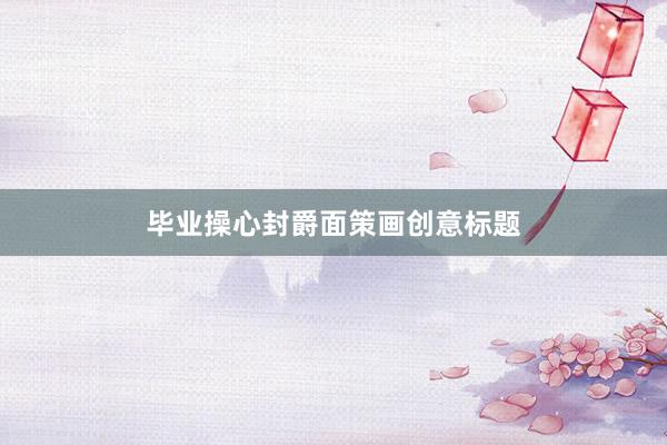 毕业操心封爵面策画创意标题